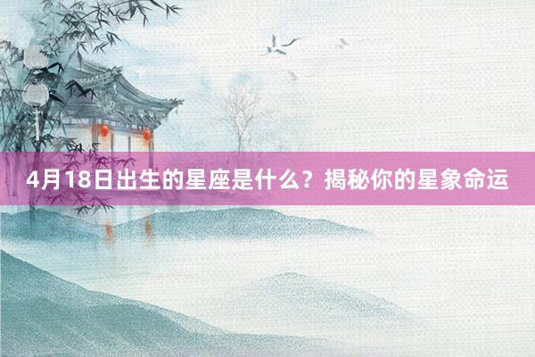 4月18日出生的星座是什么？揭秘你的星象命运