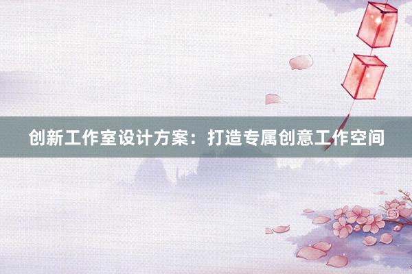 创新工作室设计方案：打造专属创意工作空间